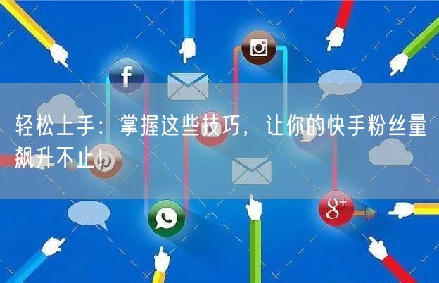 轻松上手：掌握这些技巧，让你的快手粉丝量飙升不止！