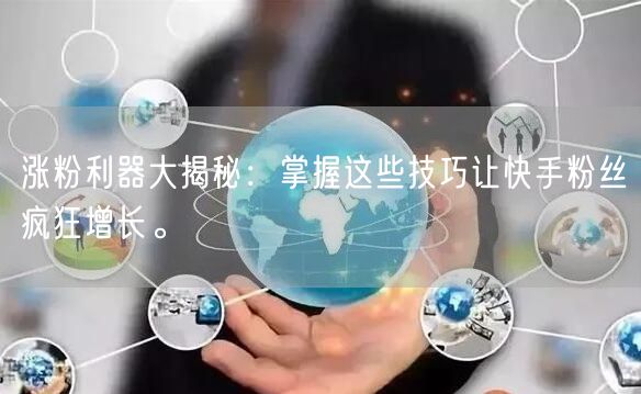 涨粉利器大揭秘：掌握这些技巧让快手粉丝疯狂增长。