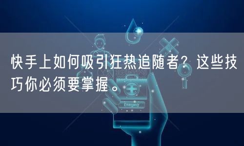 快手上如何吸引狂热追随者？这些技巧你必须要掌握。