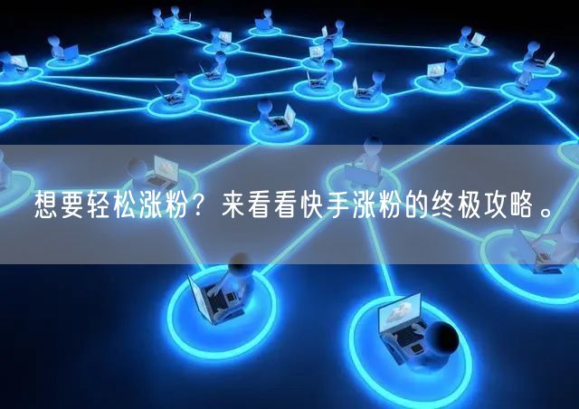 想要轻松涨粉？来看看快手涨粉的终极攻略。