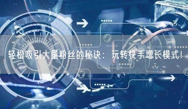 轻松吸引大量粉丝的秘诀：玩转快手增长模式！