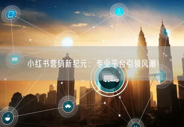 小红书营销新纪元：专业平台引领风潮！