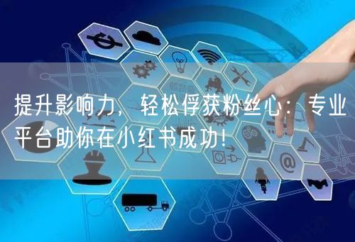 提升影响力，轻松俘获粉丝心：专业平台助你在小红书成功！