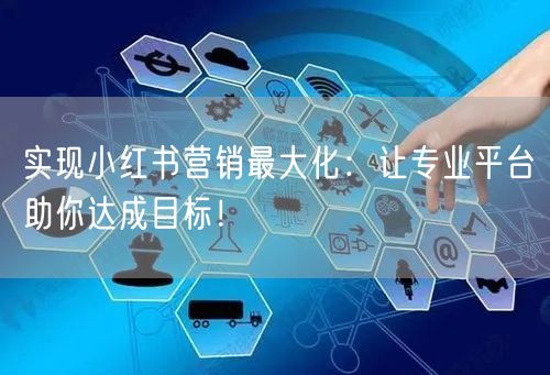 实现小红书营销最大化：让专业平台助你达成目标！