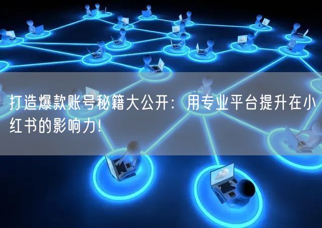 打造爆款账号秘籍大公开：用专业平台提升在小红书的影响力！