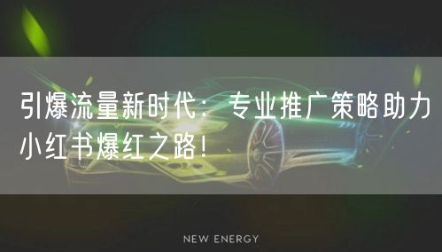引爆流量新时代：专业推广策略助力小红书爆红之路！