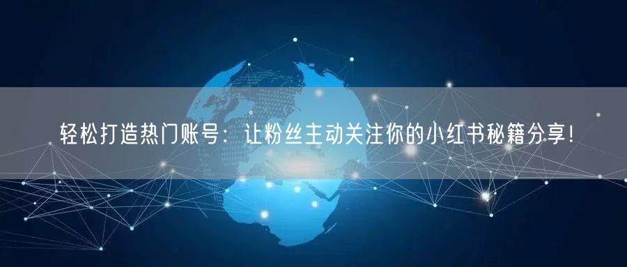 轻松打造热门账号：让粉丝主动关注你的小红书秘籍分享！