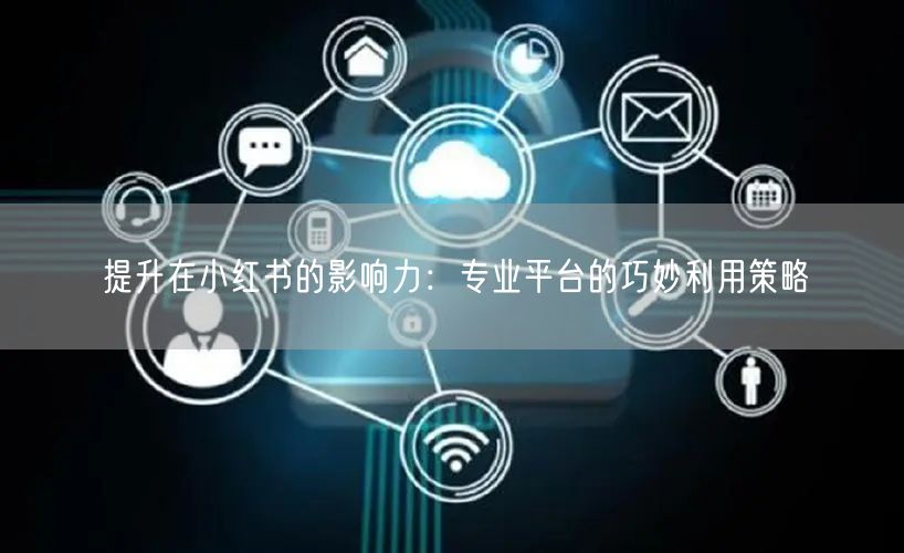提升在小红书的影响力：专业平台的巧妙利用策略