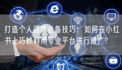 打造个人品牌必备技巧：如何在小红书上巧妙利用专业平台进行推广?