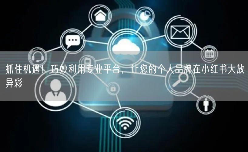 抓住机遇！巧妙利用专业平台，让您的个人品牌在小红书大放异彩