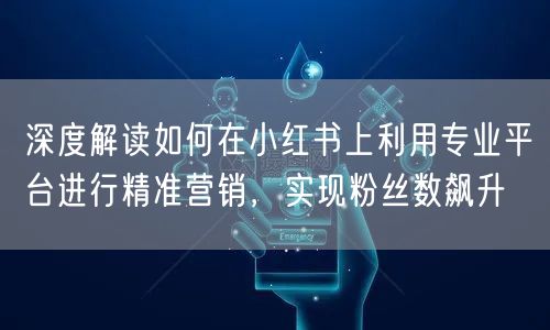 深度解读如何在小红书上利用专业平台进行精准营销，实现粉丝数飙升