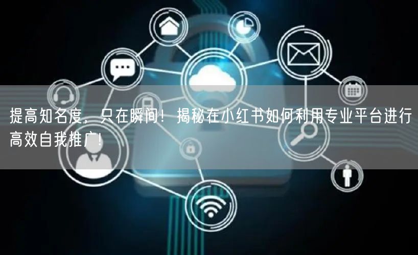 提高知名度，只在瞬间！揭秘在小红书如何利用专业平台进行高效自我推广!