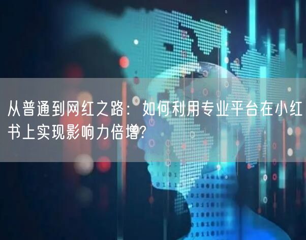 从普通到网红之路：如何利用专业平台在小红书上实现影响力倍增?