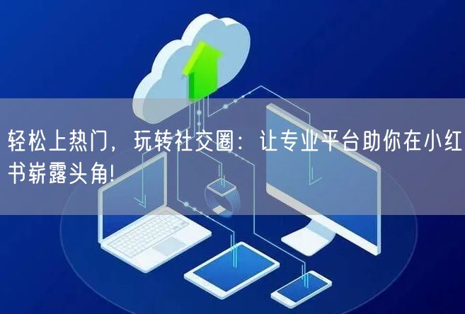 轻松上热门，玩转社交圈：让专业平台助你在小红书崭露头角!