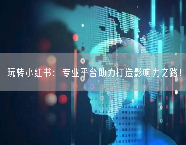 玩转小红书：专业平台助力打造影响力之路！