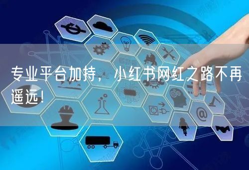 专业平台加持，小红书网红之路不再遥远！