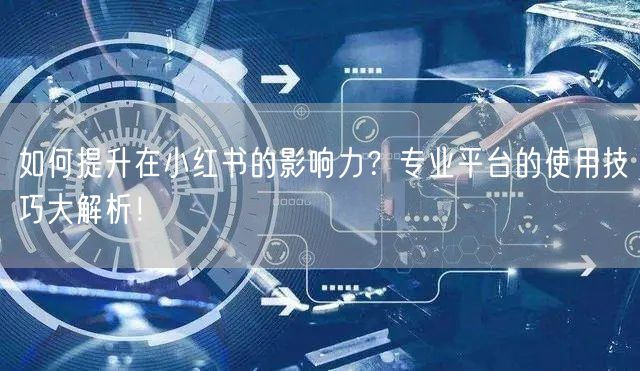 如何提升在小红书的影响力？专业平台的使用技巧大解析！