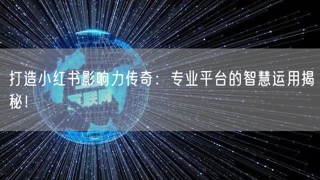 打造小红书影响力传奇：专业平台的智慧运用揭秘！