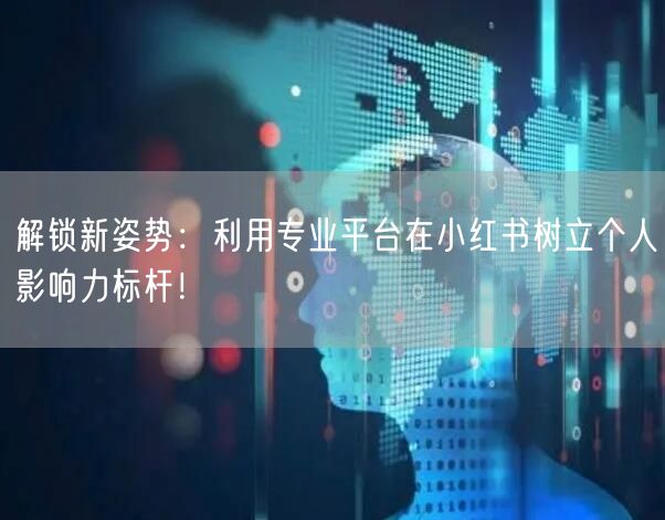 解锁新姿势：利用专业平台在小红书树立个人影响力标杆！