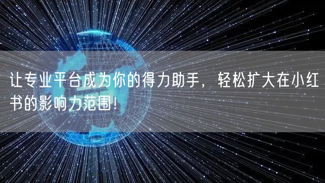 让专业平台成为你的得力助手，轻松扩大在小红书的影响力范围！