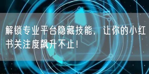 解锁专业平台隐藏技能，让你的小红书关注度飙升不止！