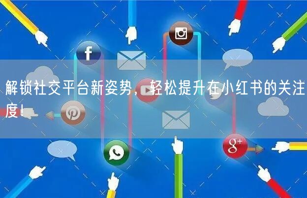 解锁社交平台新姿势，轻松提升在小红书的关注度！