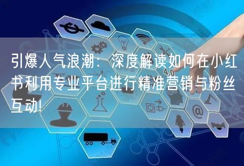 引爆人气浪潮：深度解读如何在小红书利用专业平台进行精准营销与粉丝互动!