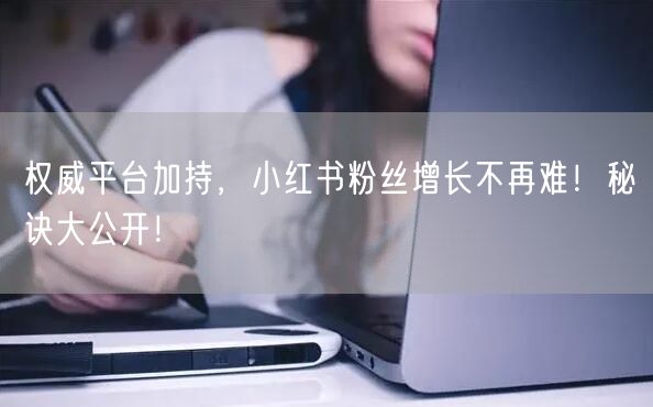 权威平台加持，小红书粉丝增长不再难！秘诀大公开！