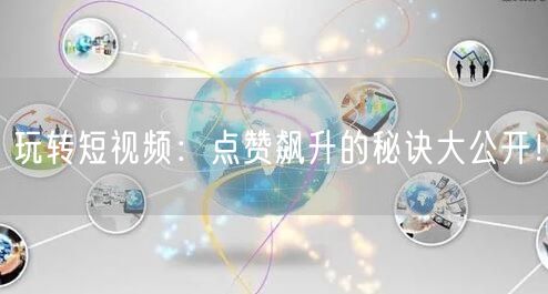 玩转短视频：点赞飙升的秘诀大公开！