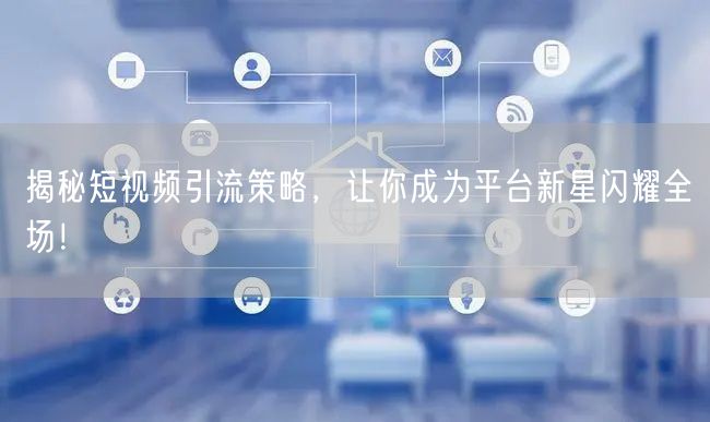 揭秘短视频引流策略，让你成为平台新星闪耀全场！