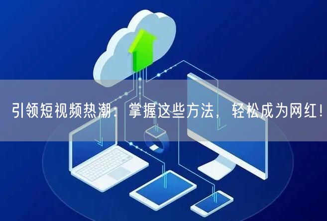 引领短视频热潮：掌握这些方法，轻松成为网红！