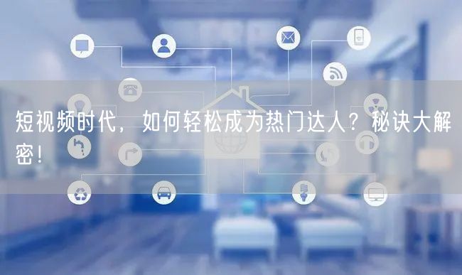 短视频时代，如何轻松成为热门达人？秘诀大解密！
