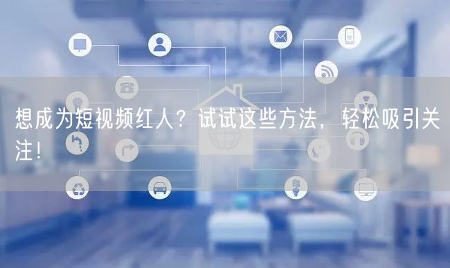 想成为短视频红人？试试这些方法，轻松吸引关注！