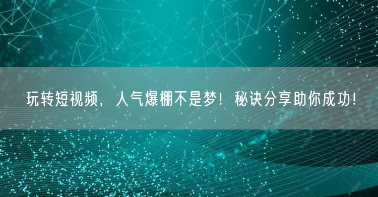 玩转短视频，人气爆棚不是梦！秘诀分享助你成功！