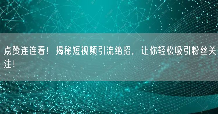 点赞连连看！揭秘短视频引流绝招，让你轻松吸引粉丝关注！