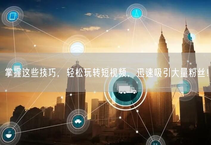 掌握这些技巧，轻松玩转短视频，迅速吸引大量粉丝！