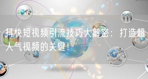 抖快短视频引流技巧大解密：打造超人气视频的关键！