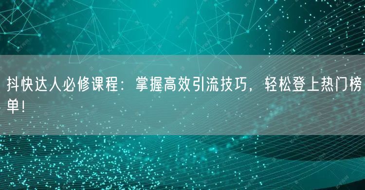 抖快达人必修课程：掌握高效引流技巧，轻松登上热门榜单！