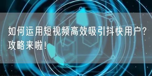 如何运用短视频高效吸引抖快用户？攻略来啦！