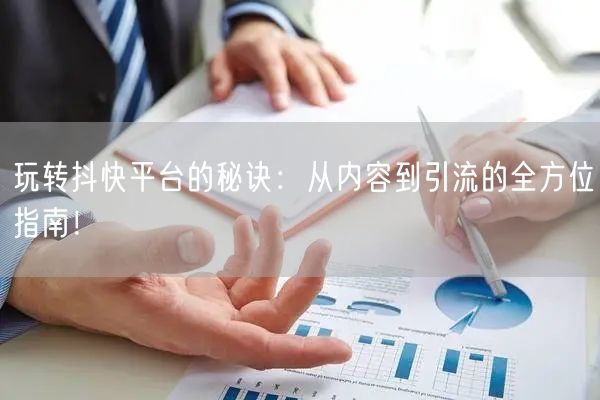 玩转抖快平台的秘诀：从内容到引流的全方位指南！