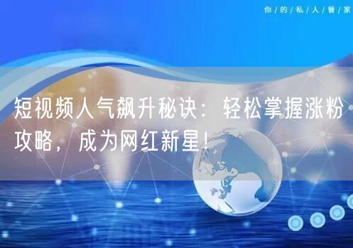 短视频人气飙升秘诀：轻松掌握涨粉攻略，成为网红新星！