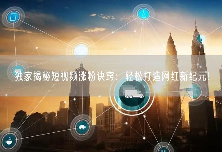 独家揭秘短视频涨粉诀窍：轻松打造网红新纪元！