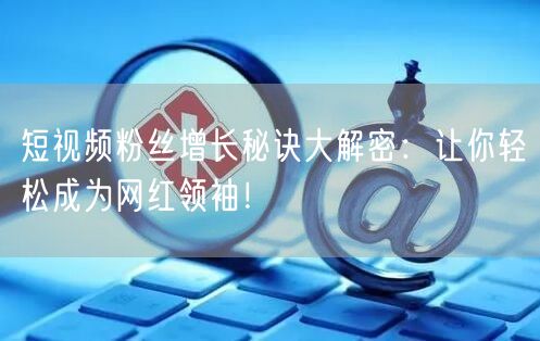 短视频粉丝增长秘诀大解密：让你轻松成为网红领袖！