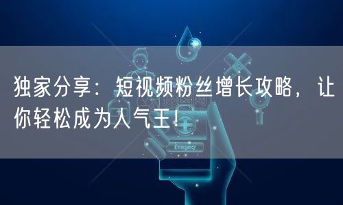 独家分享：短视频粉丝增长攻略，让你轻松成为人气王！