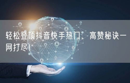 轻松登顶抖音快手热门，高赞秘诀一网打尽！