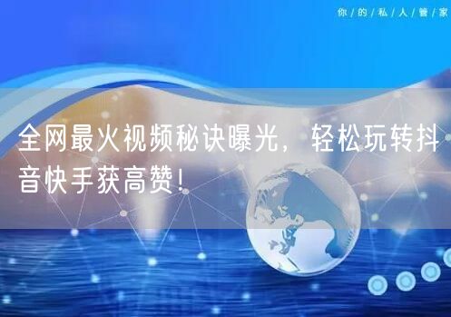 全网最火视频秘诀曝光，轻松玩转抖音快手获高赞！