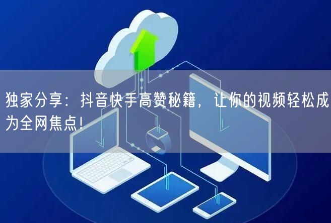 独家分享：抖音快手高赞秘籍，让你的视频轻松成为全网焦点！