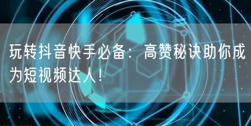 玩转抖音快手必备：高赞秘诀助你成为短视频达人！
