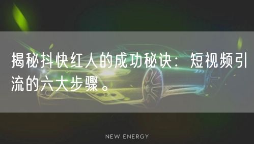 揭秘抖快红人的成功秘诀：短视频引流的六大步骤。