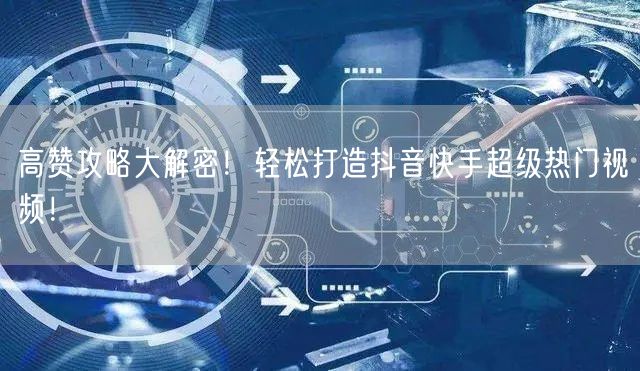 高赞攻略大解密！轻松打造抖音快手超级热门视频！